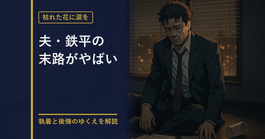 枯れた花に涙を 夫・鉄平の末路を解説する記事のアイキャッチ