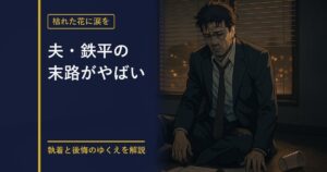 枯れた花に涙を 夫・鉄平の末路を解説する記事のアイキャッチ